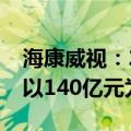 海康威视：2024年全年归母净利润预期暂定以140亿元为底线