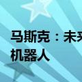 马斯克：未来人类记忆可上传至云端并下载至机器人