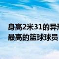 身高2米31的异形演员因太可怕上热搜！身份揭秘：世界上最高的篮球球员