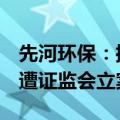 先河环保：控股股东等因涉嫌信披违法违规，遭证监会立案