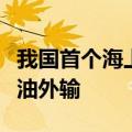 我国首个海上全方位绿色设计油田完成首次原油外输