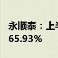 永顺泰：上半年净利润1.68亿元，同比增长165.93%