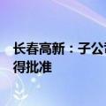 长春高新：子公司长效生长激素新规格新适应症上市申请获得批准