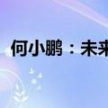 何小鹏：未来三年内将有多款新车集中上市