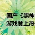 国产《黑神话：悟空》热度爆表！什么是3A游戏登上热搜