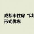 成都市住房“以旧换新”活动启动，可享受契税、增值税等形式优惠