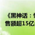 《黑神话：悟空》全平台销量超450万份，销售额超15亿元