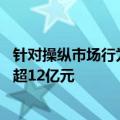 针对操纵市场行为年内监管已下发16张罚单，合计罚没金额超12亿元