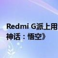 Redmi G派上用场！小米王腾今天上班第一件事：下载《黑神话：悟空》