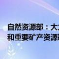 自然资源部：大力推进新一轮找矿突破战略行动，推动能源和重要矿产资源勘探开发