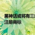 黑神话或将有三部曲：《黑神话姜子牙》《黑神话钟馗》已注册商标