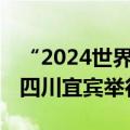 “2024世界动力电池大会”将于9月1-2日在四川宜宾举行