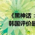 《黑神话：悟空》Steam好评如潮！日本、韩国评价最低