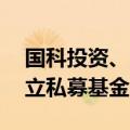 国科投资、太保资本等出资15亿元在深圳成立私募基金