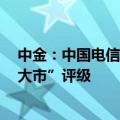 中金：中国电信上半年净利增长超预期，维持AH股“跑赢大市”评级