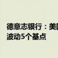 德意志银行：美国10年期国债收益率在鲍威尔讲话时料上下波动5个基点