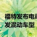 福特发布电动汽车战略调整，将在未来优先开发混动车型