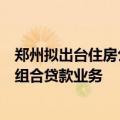 郑州拟出台住房公积金新规，联合商业银行适时开通存量房组合贷款业务