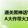 通关黑神话悟空可免费游花果山：中国首款3A大作带火文旅