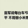 雷军说每台车亏6万算得既对也不对：到一定规模很容易打平 不用替小米焦虑