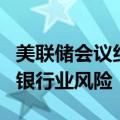 美联储会议纪要显示，与会者担忧美债市场和银行业风险