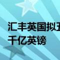 汇丰英国拟五年内将财富业务管理资产翻倍至千亿英镑