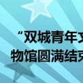 “双城青年文化人才交流计划”于北京故宫博物馆圆满结束