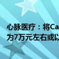 心脉医疗：将Castor支架等系列胸主支架产品终端价格调整为7万元左右或以下