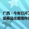 广西：今年已开工建设保障性住房2958套，同时启动收购存量商品住房用作保障性住房工作