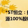 *ST恒立：拟以不超1500万元收购锂想新能源100%股权