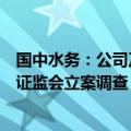 国中水务：公司及股东鹏欣集团因涉嫌信息披露违法违规被证监会立案调查