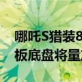 哪吒S猎装8月25日上市，全球首款乘用车滑板底盘将量产