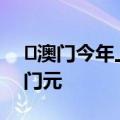 ​澳门今年上半年本地生产总值为2043亿澳门元