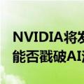 NVIDIA将发近年最重要科技财报！市场期待能否戳破AI泡沫论