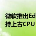 微软推出Edge浏览器v128.0正式版：不再支持上古CPU