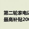 第二轮家电以旧换新实施细则发布，每件商品最高补贴2000元