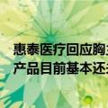 惠泰医疗回应胸主动脉覆膜支架产品价格重新制定：公司该产品目前基本还未有销量，后续影响未知