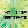 上海：以“风光同场”的模式进行海上光伏规划布局，开发建设百万千瓦级海上光伏项目集群