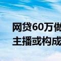 网贷60万做榜1大哥后送外卖还债 律师：女主播或构成诈骗