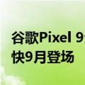 谷歌Pixel 9全球首发！Android 15稳定版最快9月登场