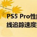 PS5 Pro性能大提升！渲染性能提升45% 光线追踪速度提高可达4倍