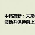 中钨高新：未来钨价下跌空间有限，可能围绕当前价格中轴波动并保持向上态势