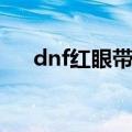 dnf红眼带逆转（dnf大转移红眼加点）