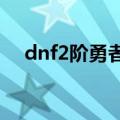 dnf2阶勇者套装（dnf第二期勇者装备）