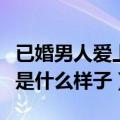 已婚男人爱上我是真感情吗（已婚男人爱上你是什么样子）