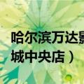 哈尔滨万达影城电话客服电话（哈尔滨万达影城中央店）