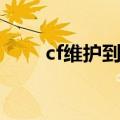 cf维护到几点结束（cf维护到几点）