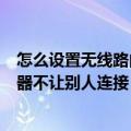 怎么设置无线路由器不让别人连接手机（怎么设置无线路由器不让别人连接）