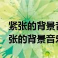 紧张的背景音乐推荐(紧张的背景纯音乐)（紧张的背景音乐）