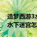 造梦西游3水下迷宫怎么走图解（造梦西游3水下迷宫怎么走）